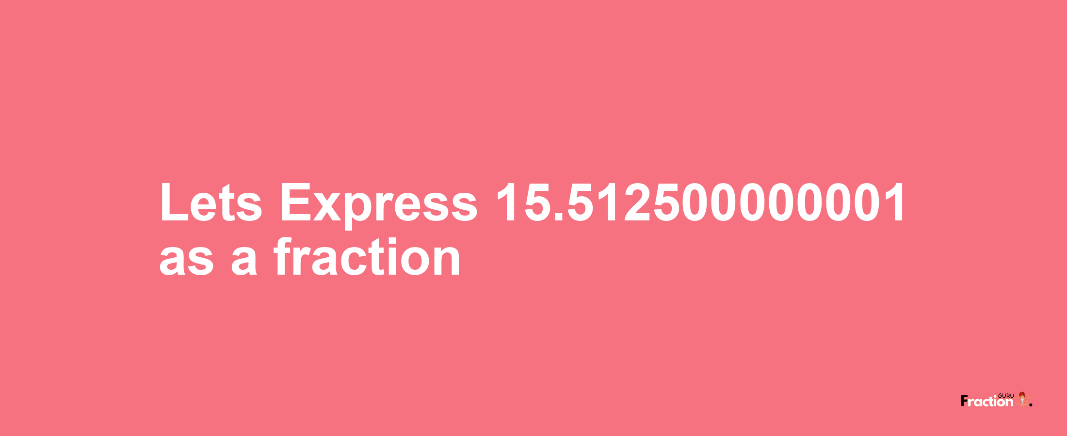 Lets Express 15.512500000001 as afraction